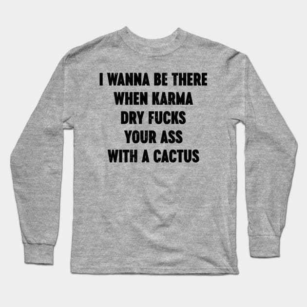 I Wanna Be There When Karma Dry Fucks Your Ass With A Cactus Long Sleeve T-Shirt by Luluca Shirts